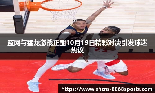篮网与猛龙激战正酣10月19日精彩对决引发球迷热议