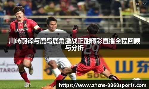 川崎前锋与鹿岛鹿角激战正酣精彩直播全程回顾与分析