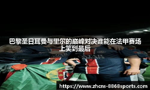 巴黎圣日耳曼与里尔的巅峰对决谁能在法甲赛场上笑到最后