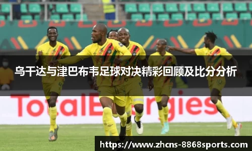 乌干达与津巴布韦足球对决精彩回顾及比分分析