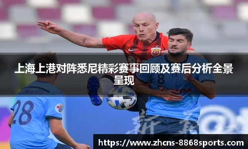 上海上港对阵悉尼精彩赛事回顾及赛后分析全景呈现