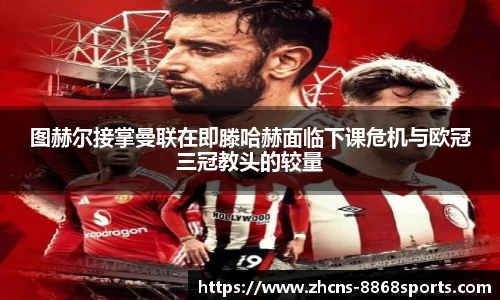 图赫尔接掌曼联在即滕哈赫面临下课危机与欧冠三冠教头的较量