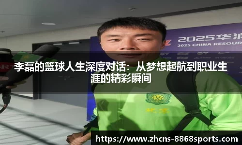 李磊的篮球人生深度对话：从梦想起航到职业生涯的精彩瞬间