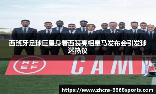 西班牙足球巨星身着西装亮相皇马发布会引发球迷热议