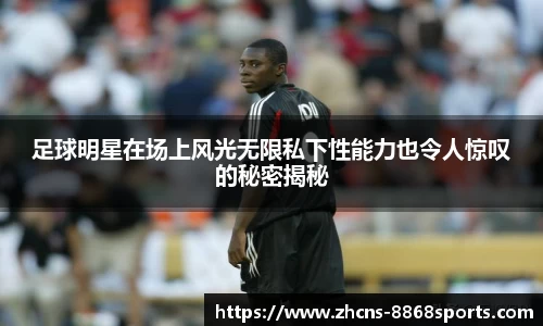 足球明星在场上风光无限私下性能力也令人惊叹的秘密揭秘